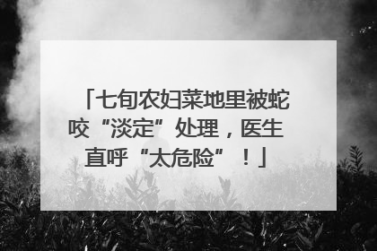 七旬农妇菜地里被蛇咬“淡定”处理，医生直呼“太危险”！
