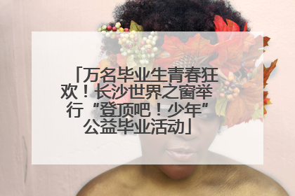 万名毕业生青春狂欢！长沙世界之窗举行“登顶吧！少年”公益毕业活动