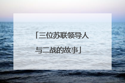 三位苏联领导人与二战的故事