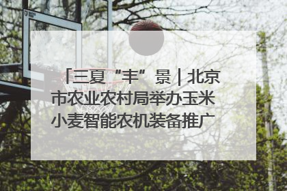 三夏“丰”景｜北京市农业农村局举办玉米小麦智能农机装备推广“田间日”活动