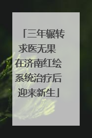 三年辗转求医无果 在济南红绘系统治疗后迎来新生
