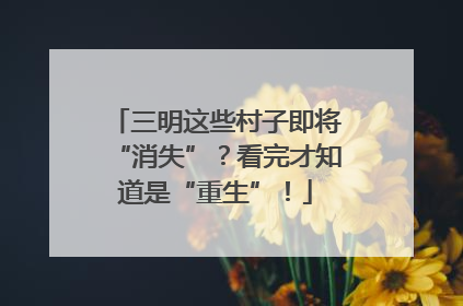 三明这些村子即将“消失”？看完才知道是“重生”！