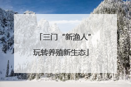 三门“新渔人”玩转养殖新生态