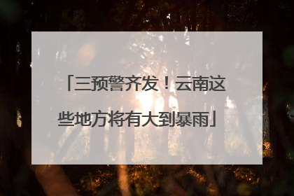 三预警齐发！云南这些地方将有大到暴雨