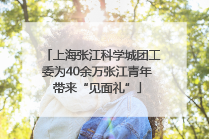 上海张江科学城团工委为40余万张江青年带来“见面礼”