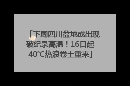 下周四川盆地或出现破纪录高温！16日起40℃热浪卷土重来