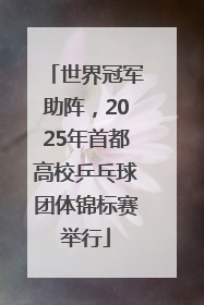 世界冠军助阵，2025年首都高校乒乓球团体锦标赛举行