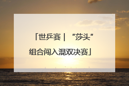 世乒赛｜“莎头”组合闯入混双决赛