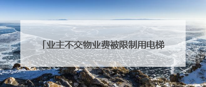 业主不交物业费被限制用电梯，物业公司称“物业费含电梯能耗费” 住建局曾责令整改
