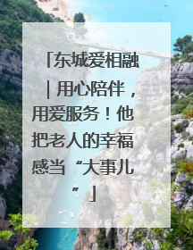 东城爱相融｜用心陪伴，用爱服务！他把老人的幸福感当“大事儿”