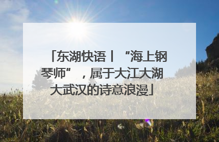 东湖快语丨“海上钢琴师”，属于大江大湖大武汉的诗意浪漫