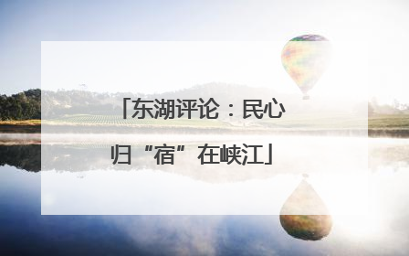 东湖评论：民心归“宿”在峡江