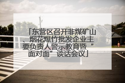东营区召开非煤矿山、烟花爆竹批发企业主要负责人警示教育暨“面对面”谈话会议
