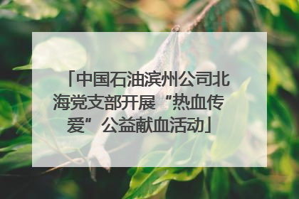 中国石油滨州公司北海党支部开展“热血传爱”公益献血活动