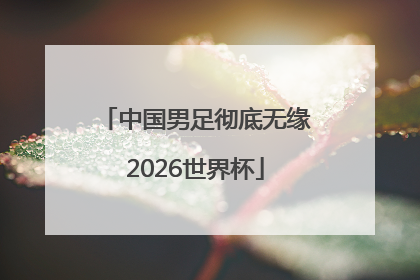 中国男足彻底无缘2026世界杯