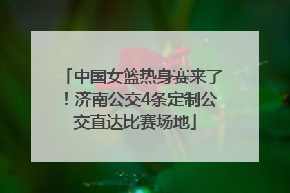 中国女篮热身赛来了！济南公交4条定制公交直达比赛场地