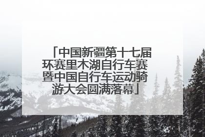 中国新疆第十七届环赛里木湖自行车赛暨中国自行车运动骑游大会圆满落幕