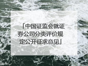 中国证监会就证券公司分类评价规定公开征求意见
