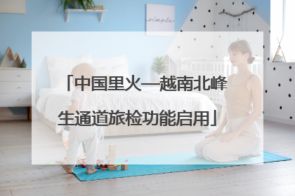 中国里火—越南北峰生通道旅检功能启用