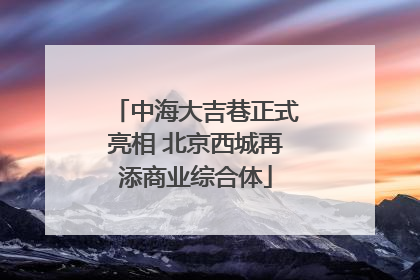 中海大吉巷正式亮相 北京西城再添商业综合体