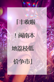 丰收啦！闽南本地荔枝低价争市
