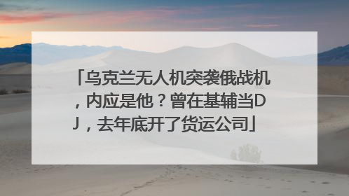 乌克兰无人机突袭俄战机,内应是他?曾在基辅当DJ,去年底开了货运公司