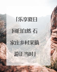 乐享夏日 回归自然 石家庄乡村采摘游正当时