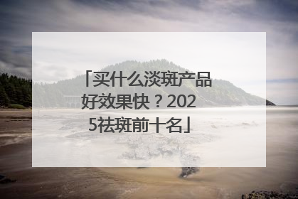 买什么淡斑产品好效果快？2025祛斑前十名