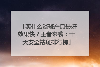 买什么淡斑产品最好效果快？王者来袭：十大安全祛斑排行榜