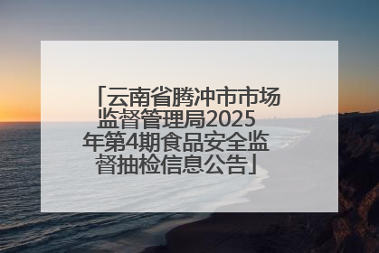 云南省腾冲市市场监督管理局2025年第4期食品安全监督抽检信息公告