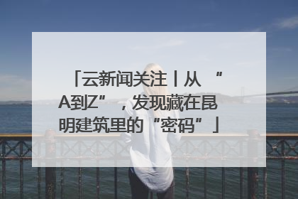 云新闻关注丨从 “A到Z”，发现藏在昆明建筑里的“密码”