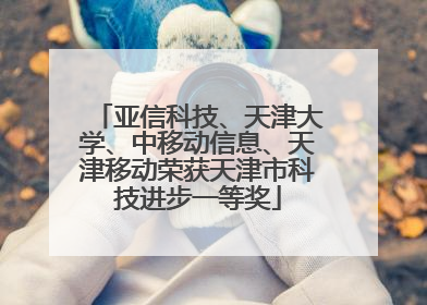 亚信科技、天津大学、中移动信息、天津移动荣获天津市科技进步一等奖
