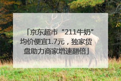 京东超市“211牛奶”均价便宜1.7元，独家货盘助力商家增速翻倍