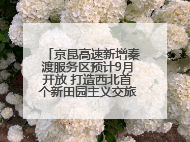 京昆高速新增秦渡服务区预计9月开放 打造西北首个新田园主义交旅融合标杆