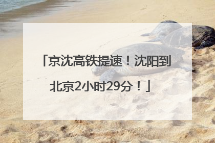 京沈高铁提速！沈阳到北京2小时29分！