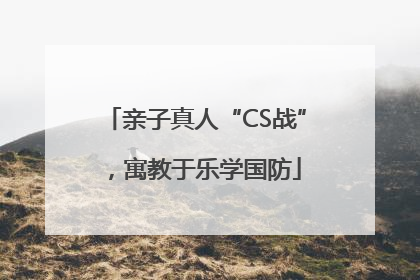 亲子真人“CS战”，寓教于乐学国防