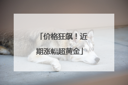 价格狂飙！近期涨幅超黄金