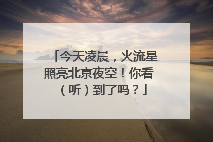 今天凌晨，火流星照亮北京夜空！你看（听）到了吗？