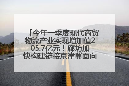 今年一季度现代商贸物流产业实现增加值205.7亿元！廊坊加快构建链接京津冀面向全世界的物流通道