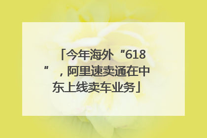 今年海外“618”，阿里速卖通在中东上线卖车业务
