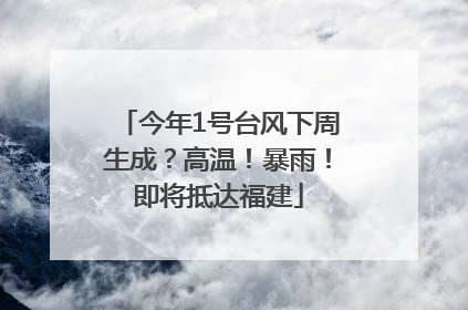 今年1号台风下周生成？高温！暴雨！即将抵达福建
