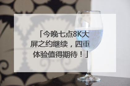 今晚七点8K大屏之约继续，四重体验值得期待！