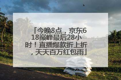 今晚8点，京东618巅峰最后28小时！直播爆款折上折，天天百万红包雨