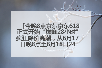 今晚8点京东京东618正式开始“巅峰28小时”疯狂降价高潮，从6月17日晚8点至6月18日24点内最便宜优惠