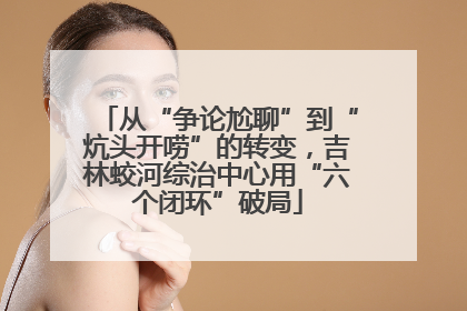 从“争论尬聊”到“炕头开唠”的转变，吉林蛟河综治中心用“六个闭环”破局