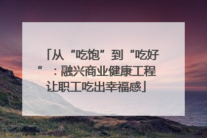 从“吃饱”到“吃好”：融兴商业健康工程让职工吃出幸福感
