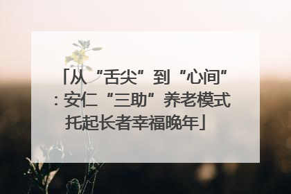 从“舌尖”到“心间”：安仁“三助”养老模式托起长者幸福晚年