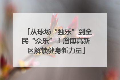 从球场“独乐”到全民“众乐”！淄博高新区解锁健身新力量