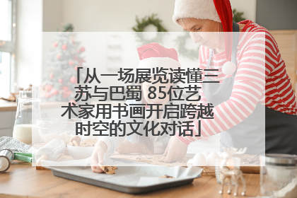 从一场展览读懂三苏与巴蜀 85位艺术家用书画开启跨越时空的文化对话