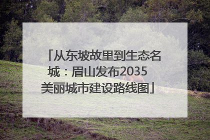 从东坡故里到生态名城：眉山发布2035美丽城市建设路线图